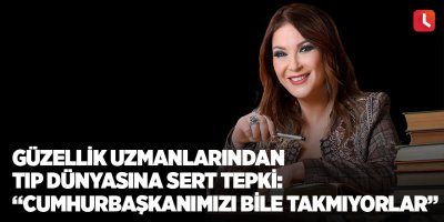 Güzellik uzmanlarından tıp dünyasına sert tepki: “Cumhurbaşkanımızı bile takmıyorlar”