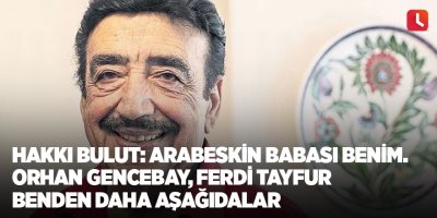 Hakkı Bulut: Arabeskin babası benim. Orhan Gencebay, Ferdi Tayfur benden daha aşağıdalar