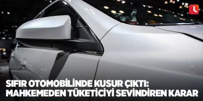 Sıfır otomobilinde kusur çıktı: Mahkemeden tüketiciyi sevindiren karar