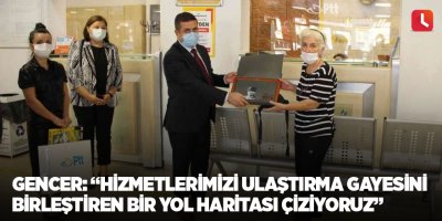 Gencer: “Hizmetlerimizi ulaştırma gayesini birleştiren bir yol haritası çiziyoruz”