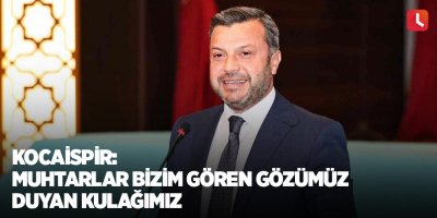 Kocaispir: Muhtarlar bizim gören gözümüz duyan kulağımız