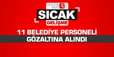 11 Belediye personeli gözaltına alındı