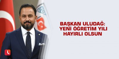 Başkan Uludağ:  Yeni öğretim yılı hayırlı olsun