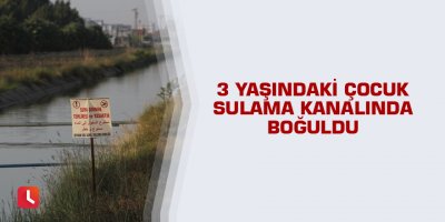3 yaşındaki çocuk sulama kanalında boğuldu
