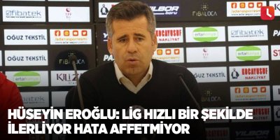 Hüseyin Eroğlu: Lig hızlı bir şekilde ilerliyor hata affetmiyor