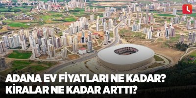 Adana ev fiyatları ne kadar? Kiralar ne kadar arttı?