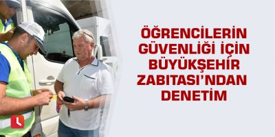 Öğrencilerin güvenliği için Büyükşehir Zabıtası’ndan denetim