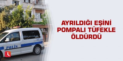 Ayrıldığı eşini pompalı tüfekle öldürdü