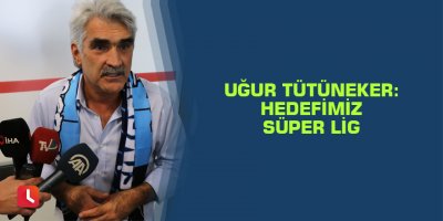 Uğur Tütüneker: "Hedefimiz Süper Lig"