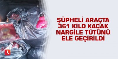 Şüpheli araçta 361 kilo kaçak nargile tütünü ele geçirildi