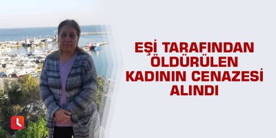 Eşi tarafından öldürülen kadının cenazesi alındı