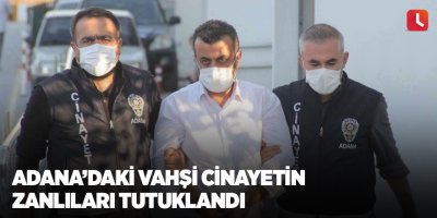Adana’daki vahşi cinayetin zanlıları tutuklandı