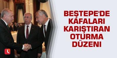 Beştepe'de kafaları karıştıran oturma düzeni