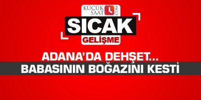 Adana’da dehşet...Babasının boğazını kesti