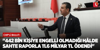 "442 bin kişiye engelli olmadığı hâlde sahte raporla 11.6 milyar TL ödendi"