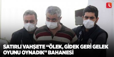 Satırlı vahşete “ölek, gidek geri gelek oyunu oynadık” bahanesi
