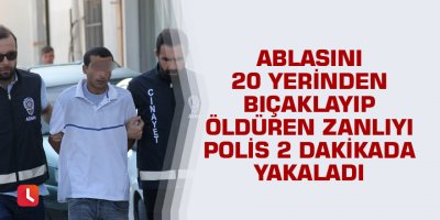 Ablasını 20 yerinden bıçaklayıp öldüren zanlıyı polis 2 dakikada yakaladı