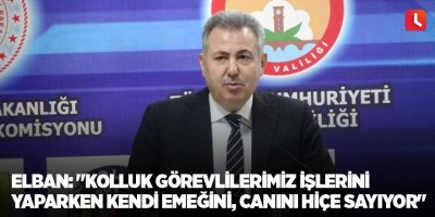 Elban: "Kolluk görevlilerimiz işlerini yaparken kendi emeğini, canını hiçe sayıyor"