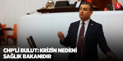 CHP'li Bulut: Krizin Nedeni Sağlık Bakanıdır