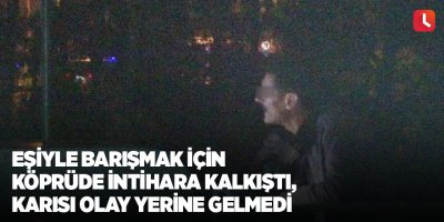 Eşiyle barışmak için köprüde intihara kalkıştı, karısı olay yerine gelmedi