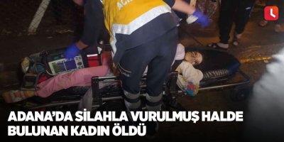 Adana’da silahla vurulmuş halde bulunan kadın öldü