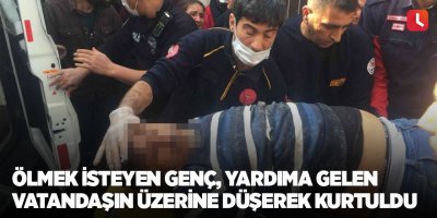 Ölmek isteyen genç yardıma gelen vatandaşın üzerine düşerek kurtuldu