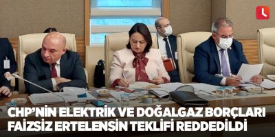 CHP’nin elektrik ve doğalgaz borçları faizsiz ertelensin teklifi reddedildi