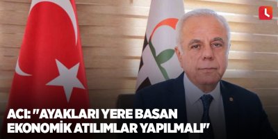 Acı: "Ayakları yere basan ekonomik atılımlar yapılmalı"