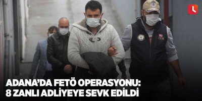 Adana’da FETÖ operasyonu: 8 zanlı adliyeye sevk edildi