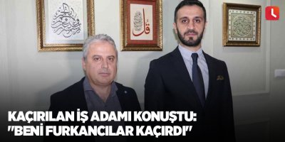 Kaçırılan iş adamı konuştu: "Beni Furkancılar kaçırdı"