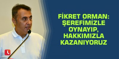 Fikret Orman: Şerefimizle oynayıp, hakkımızla kazanıyoruz