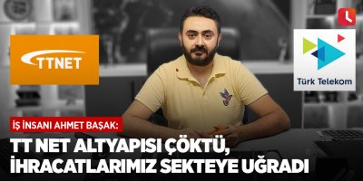 İş insanı Ahmet Başak: TT Net altyapısı çöktü, ihracatlarımız sekteye uğradı