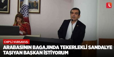 CHP’li Vursavuş: Arabasının bagajında tekerlekli sandalye taşıyan başkan istiyorum
