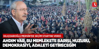 Kılıçdaroğlu Mersin’de seçim startını verdi: Ahdım var, bu memlekete barışı, huzuru, demokrasiyi, adaleti getireceğim