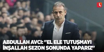 Abdullah Avcı: "El ele tutuşmayı inşallah sezon sonunda yaparız"