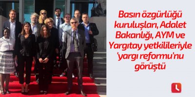 Basın özgürlüğü kuruluşları, Adalet Bakanlığı, AYM ve Yargıtay yetkilileriyle 'yargı reformu'nu görüştü