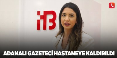 Adanalı gazeteci hastaneye kaldırıldı
