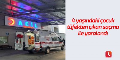 4 yaşındaki çocuk tüfekten çıkan saçma ile yaralandı