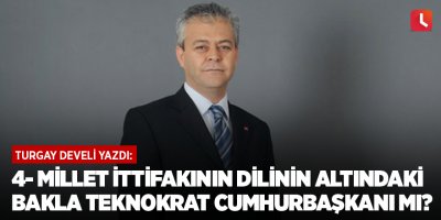 4- Millet İttifakının dilinin altındaki bakla Teknokrat Cumhurbaşkanı mı?