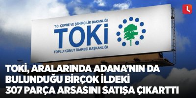 TOKİ, aralarında Adana’nın da bulunduğu birçok ildeki 307 parça arsasını satışa çıkarttı