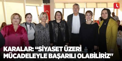 Karalar: “Siyaset üzeri mücadeleyle başarılı olabiliriz"