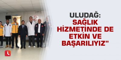 Uludağ, “Sağlık hizmetinde de etkin ve başarılıyız”