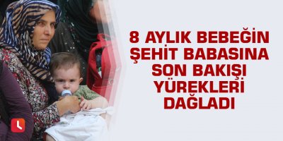 8 aylık bebeğin şehit babasına son bakışı yürekleri dağladı