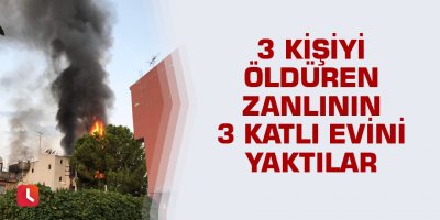 3 kişiyi öldüren zanlının 3 katlı evini yaktılar