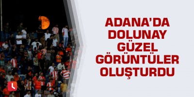 Adana’da dolunay güzel görüntüler oluşturdu