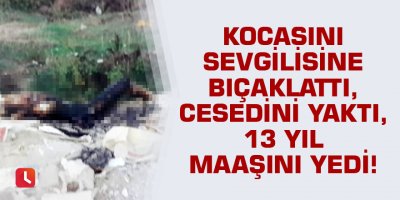 Kocasını sevgilisine bıçaklattı, cesedini yaktı, 13 yıl maaşını yedi