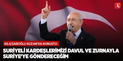 Kılıçdaroğlu: "Suriyeli kardeşlerimizi davul ve zurnayla Suriye'ye göndereceğim"