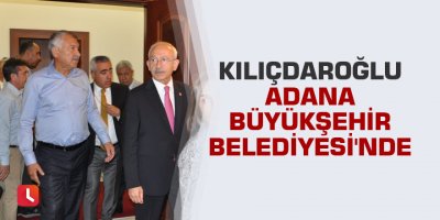 Kılıçdaroğlu Adana Büyükşehir Belediyesi'nde