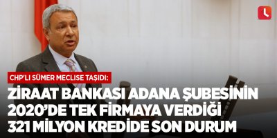CHP'li Sümer meclise taşıdı: Ziraat Bankası Adana şubesinin 2020'de tek firmaya verdiği 321 milyon kredide son durum