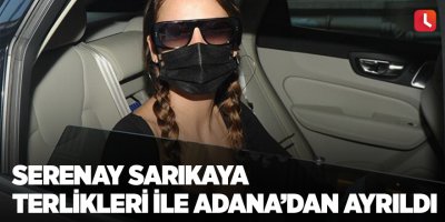 Serenay Sarıkaya terlikleri ile Adana’dan ayrıldı